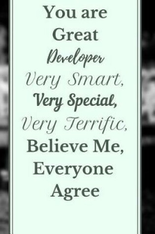 Cover of You are Great Developer Very Smart, Very Special, Very Terrific, Believe Me, Everyone Agree Notebook Journal