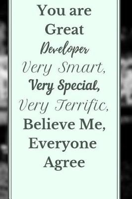 Book cover for You are Great Developer Very Smart, Very Special, Very Terrific, Believe Me, Everyone Agree Notebook Journal