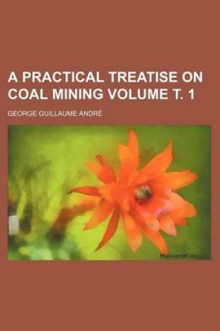 Cover of A Practical Treatise on Coal Mining Volume . 1