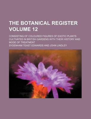 Book cover for The Botanical Register Volume 12; Consisting of Coloured Figures of Exotic Plants Cultivated in British Gardens with Their History and Mode of Treatment