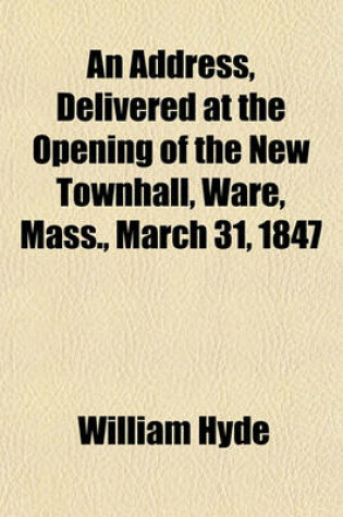 Cover of An Address, Delivered at the Opening of the New Townhall, Ware, Mass., March 31, 1847; Containing Sketches of the Early History of That Town, and Its First Settlers