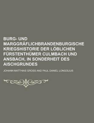 Book cover for Burg- Und Marggraflichbrandenburgische Kriegshistorie Der Loblichen Furstenthumer Culmbach Und Ansbach, in Sonderheit Des Aischgrundes