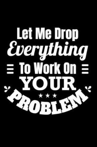 Cover of Let Me Drop Everything and Work On Your Problem