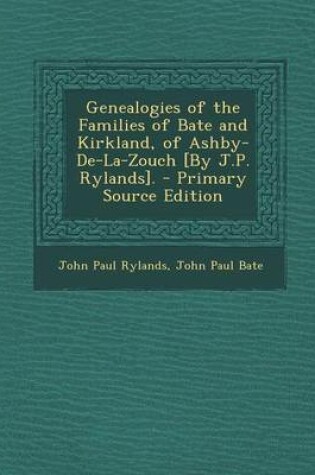 Cover of Genealogies of the Families of Bate and Kirkland, of Ashby-de-La-Zouch [By J.P. Rylands]. - Primary Source Edition