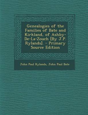 Book cover for Genealogies of the Families of Bate and Kirkland, of Ashby-de-La-Zouch [By J.P. Rylands]. - Primary Source Edition