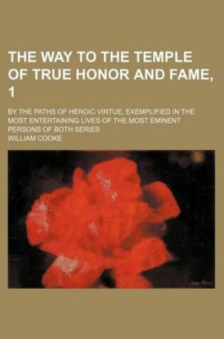 Cover of The Way to the Temple of True Honor and Fame, 1; By the Paths of Heroic Virtue, Exemplified in the Most Entertaining Lives of the Most Eminent Persons of Both Series