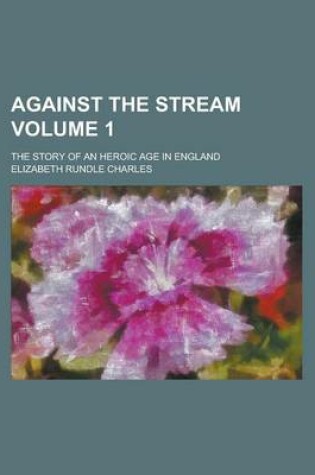 Cover of Against the Stream; The Story of an Heroic Age in England Volume 1