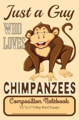 Cover of Just A Guy Who Loves Chimpanzees Composition Notebook 8.5" by 11" College Ruled 70 pages