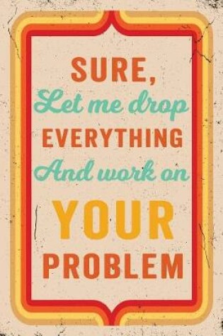 Cover of Sure, Let Me Drop Everything and Work on Your Problem Journal Retro