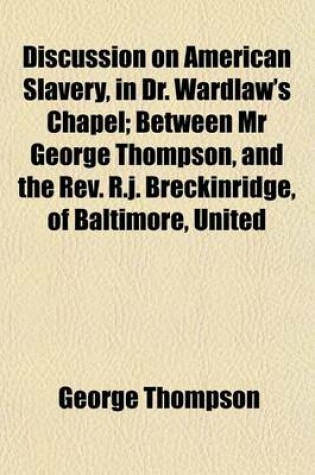 Cover of Discussion on American Slavery, in Dr. Wardlaw's Chapel; Between MR George Thompson, and the REV. R.J. Breckinridge, of Baltimore, United