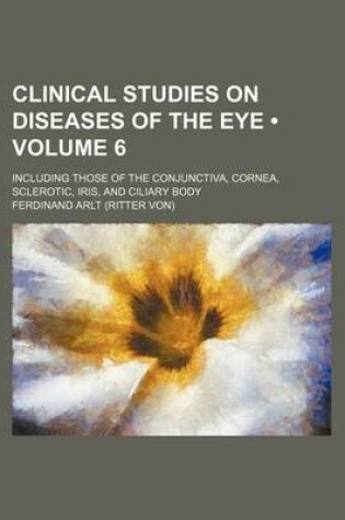 Cover of Clinical Studies on Diseases of the Eye (Volume 6); Including Those of the Conjunctiva, Cornea, Sclerotic, Iris, and Ciliary Body