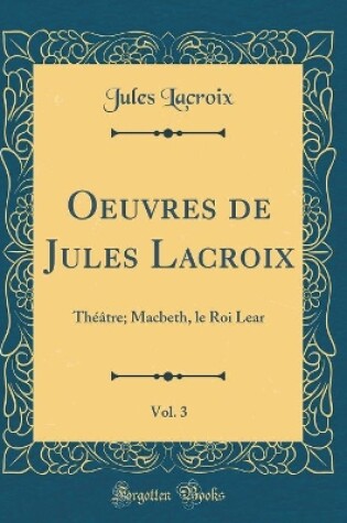 Cover of Oeuvres de Jules Lacroix, Vol. 3: Théâtre; Macbeth, le Roi Lear (Classic Reprint)