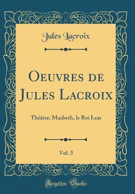 Book cover for Oeuvres de Jules Lacroix, Vol. 3: Théâtre; Macbeth, le Roi Lear (Classic Reprint)