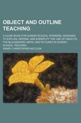 Cover of Object and Outline Teaching; A Guide Book for Sunday-School Workers. Designed to Explain, Defend, and Exemplify the Use of Objects, the Blackboard, Maps, and Pictures in Sunday-School Teaching