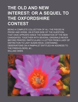 Book cover for The Old and New Interest; Or a Sequel to the Oxfordshire Contest. Being a Complete Collection of All the Pieces in Prose and Verse, on Either Side of the Question, That Have Appear'd Since the Nomination of the New Candidates. Together with Several Origin