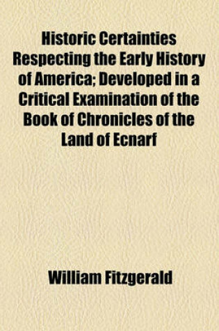 Cover of Historic Certainties Respecting the Early History of America; Developed in a Critical Examination of the Book of Chronicles of the Land of Ecnarf