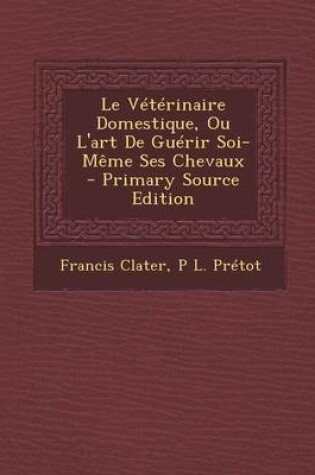 Cover of Le Veterinaire Domestique, Ou L'Art de Guerir Soi-Meme Ses Chevaux - Primary Source Edition