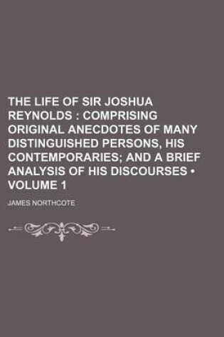 Cover of The Life of Sir Joshua Reynolds (Volume 1); Comprising Original Anecdotes of Many Distinguished Persons, His Contemporaries and a Brief Analysis of His Discourses