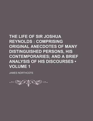 Book cover for The Life of Sir Joshua Reynolds (Volume 1); Comprising Original Anecdotes of Many Distinguished Persons, His Contemporaries and a Brief Analysis of His Discourses