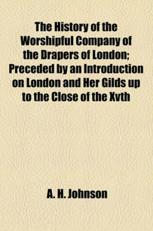 Cover of The History of the Worshipful Company of the Drapers of London; Preceded by an Introduction on London and Her Gilds Up to the Close of the Xvth