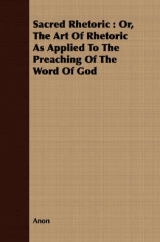 Cover of Sacred Rhetoric: Or, the Art of Rhetoric as Applied to the Preaching of the Word of God