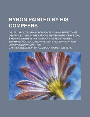 Book cover for Byron Painted by His Compeers; Or, All about Lord Byron, from His Marriage to His Death, as Given in the Various Newspapers of His Day, Shewing Wherein the American Novelist Gives a Truthful Account, and Wherein She Draws on Her Own