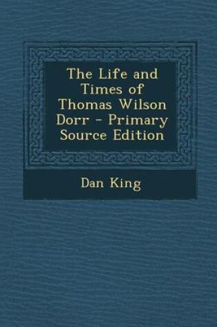 Cover of The Life and Times of Thomas Wilson Dorr - Primary Source Edition