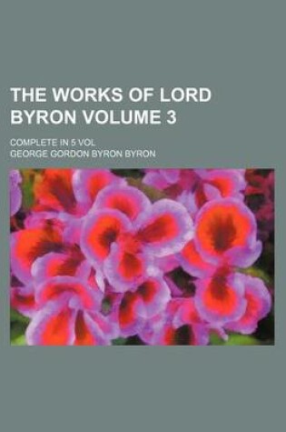 Cover of The Works of Lord Byron Volume 3; Complete in 5 Vol