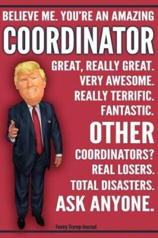 Cover of Funny Trump Journal - Believe Me. You're An Amazing Coordinator Other Coordinators Total Disasters. Ask Anyone.