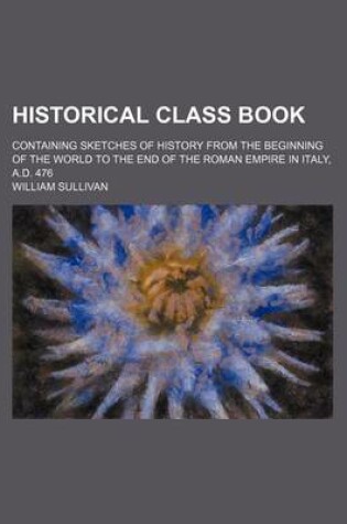 Cover of Historical Class Book; Containing Sketches of History from the Beginning of the World to the End of the Roman Empire in Italy, A.D. 476