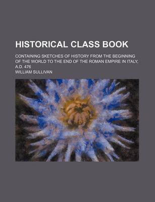 Book cover for Historical Class Book; Containing Sketches of History from the Beginning of the World to the End of the Roman Empire in Italy, A.D. 476