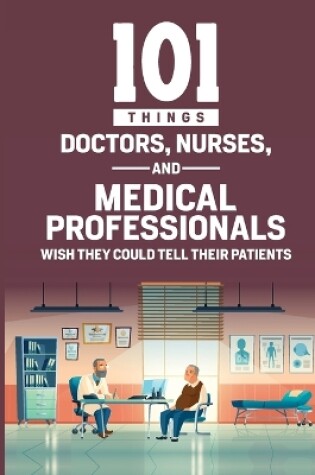 Cover of 101 Things Doctors, Nurses, and Medical Professionals Wish They Could Tell Their Patients