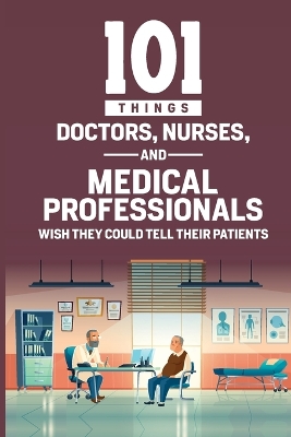 Book cover for 101 Things Doctors, Nurses, and Medical Professionals Wish They Could Tell Their Patients