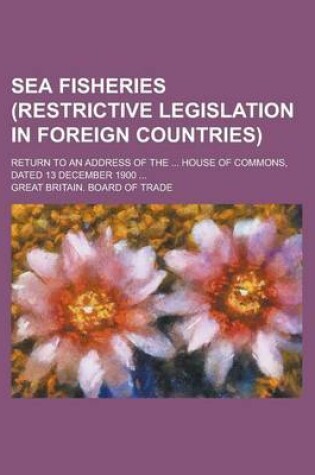 Cover of Sea Fisheries (Restrictive Legislation in Foreign Countries); Return to an Address of the ... House of Commons, Dated 13 December 1900 ...