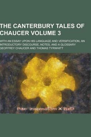 Cover of The Canterbury Tales of Chaucer; With an Essay Upon His Language and Versification, an Introductory Discourse, Notes, and a Glossary Volume 3