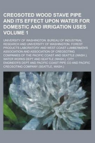 Cover of Creosoted Wood Stave Pipe and Its Effect Upon Water for Domestic and Irrigation Uses Volume 1