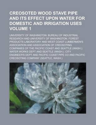 Book cover for Creosoted Wood Stave Pipe and Its Effect Upon Water for Domestic and Irrigation Uses Volume 1