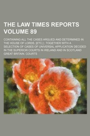 Cover of The Law Times Reports Volume 89; Containing All the Cases Argued and Determined in the House of Lords, [Etc.] Together with a Selection of Cases of Universal Application Decided in the Superior Courts in Ireland and in Scotland