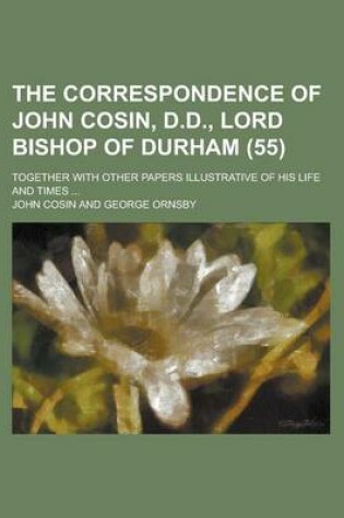Cover of The Correspondence of John Cosin, D.D., Lord Bishop of Durham; Together with Other Papers Illustrative of His Life and Times ... (55)