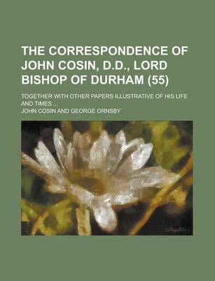 Book cover for The Correspondence of John Cosin, D.D., Lord Bishop of Durham; Together with Other Papers Illustrative of His Life and Times ... (55)