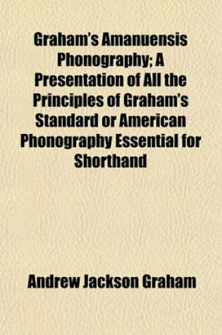 Cover of Graham's Amanuensis Phonography; A Presentation of All the Principles of Graham's Standard or American Phonography Essential for Shorthand