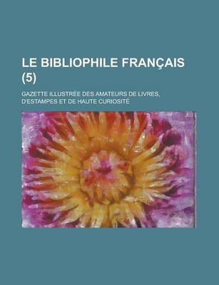 Book cover for Le Bibliophile Francais; Gazette Illustree Des Amateurs de Livres, D'Estampes Et de Haute Curiosite (5 )