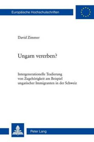 Cover of Ungarn Vererben?: Intergenerationelle Tradierung Von Zugehorigkeit Am Beispiel Ungarischer Immigranten in Der Schweiz