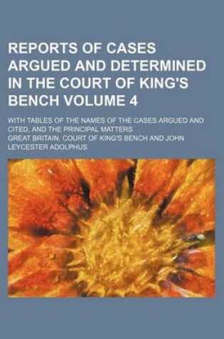 Cover of Reports of Cases Argued and Determined in the Court of King's Bench Volume 4; With Tables of the Names of the Cases Argued and Cited, and the Principal Matters