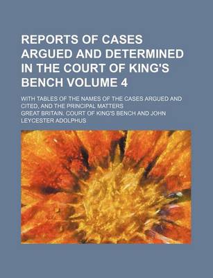 Book cover for Reports of Cases Argued and Determined in the Court of King's Bench Volume 4; With Tables of the Names of the Cases Argued and Cited, and the Principal Matters