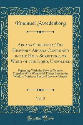 Cover of Arcana Coelestia; The Heavenly Arcana Contained in the Holy Scripture, or Word of the Lord, Unfolded, Vol. 5