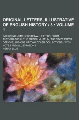 Cover of Original Letters, Illustrative of English History - 3 (Volume 1); Including Numerous Royal Letters from Autographs in the British Museum, the State Paper Offiche, and One or Two Other Collections with Notes and Illustrations