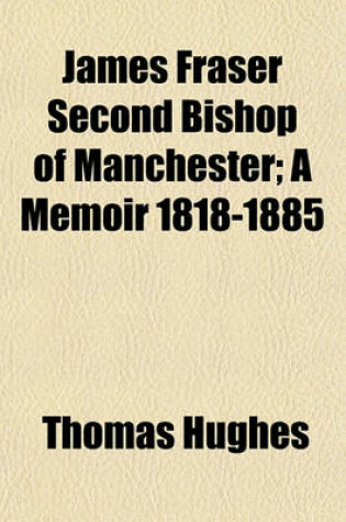 Cover of James Fraser, Second Bishop of Manchester, a Memoir, 1818-1885; A Memoir 1818-1885