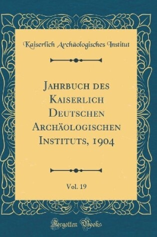 Cover of Jahrbuch des Kaiserlich Deutschen Archäologischen Instituts, 1904, Vol. 19 (Classic Reprint)