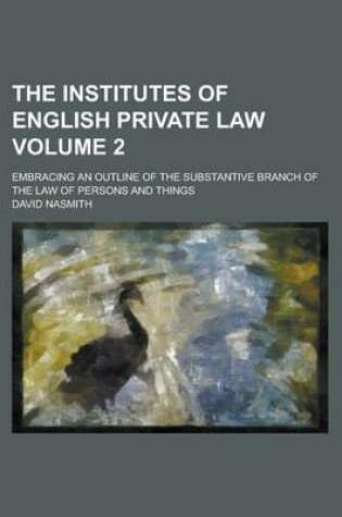 Cover of The Institutes of English Private Law; Embracing an Outline of the Substantive Branch of the Law of Persons and Things Volume 2